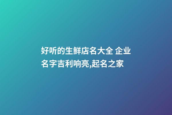 好听的生鲜店名大全 企业名字吉利响亮,起名之家-第1张-公司起名-玄机派